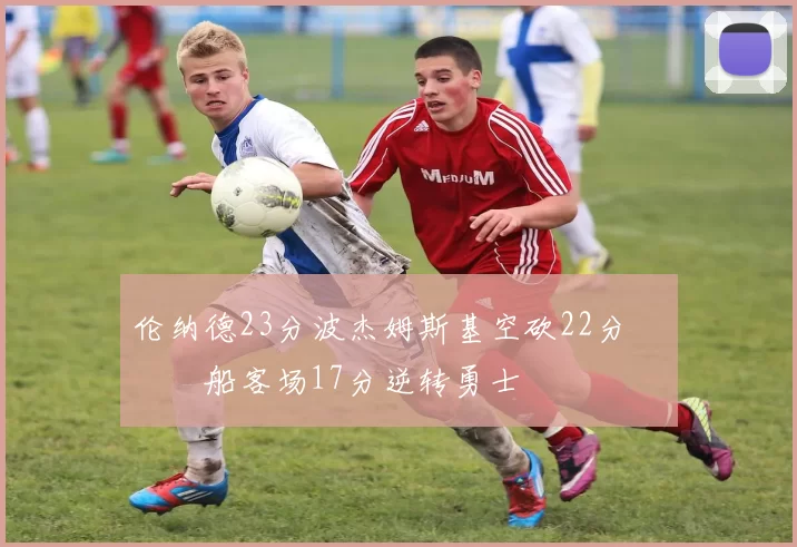 伦纳德23分波杰姆斯基空砍22分 快船客场17分逆转勇士