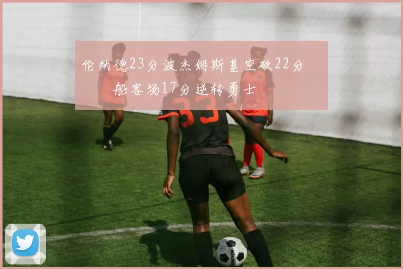 伦纳德23分波杰姆斯基空砍22分 快船客场17分逆转勇士