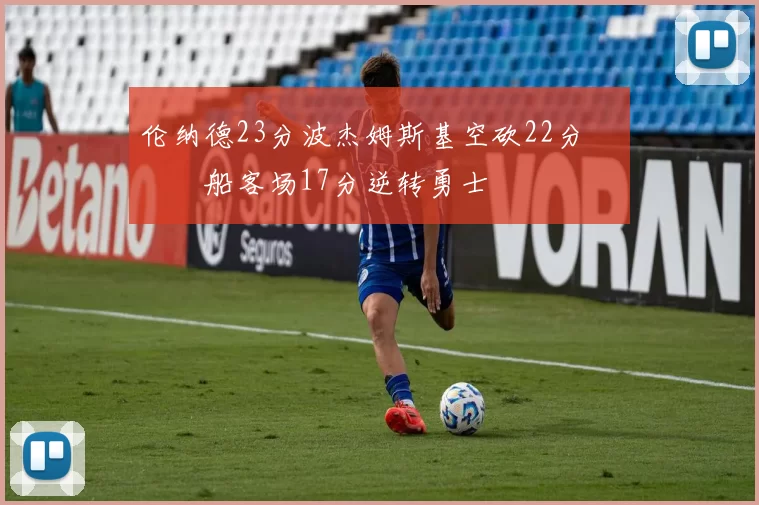 伦纳德23分波杰姆斯基空砍22分 快船客场17分逆转勇士