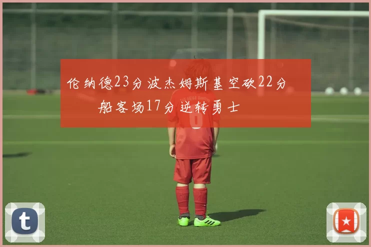 伦纳德23分波杰姆斯基空砍22分 快船客场17分逆转勇士