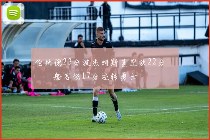 伦纳德23分波杰姆斯基空砍22分 快船客场17分逆转勇士