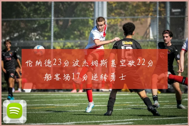 伦纳德23分波杰姆斯基空砍22分 快船客场17分逆转勇士