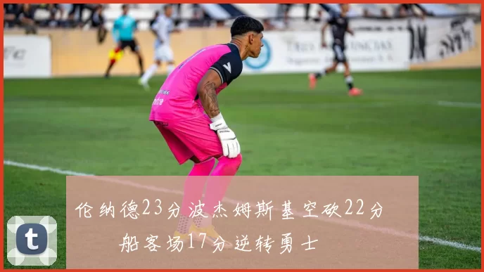 伦纳德23分波杰姆斯基空砍22分 快船客场17分逆转勇士