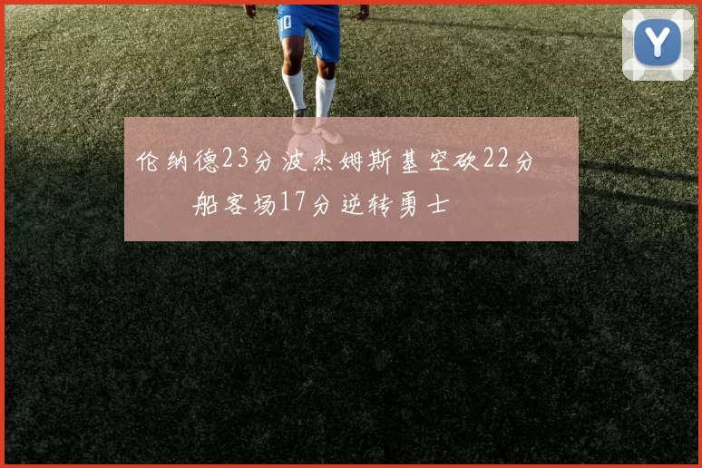 伦纳德23分波杰姆斯基空砍22分 快船客场17分逆转勇士