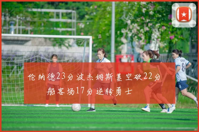 伦纳德23分波杰姆斯基空砍22分 快船客场17分逆转勇士