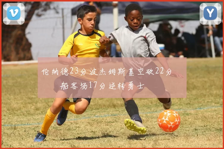 伦纳德23分波杰姆斯基空砍22分 快船客场17分逆转勇士