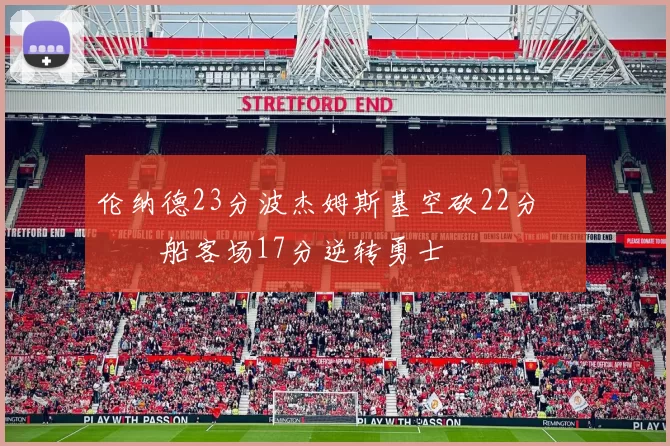 伦纳德23分波杰姆斯基空砍22分 快船客场17分逆转勇士