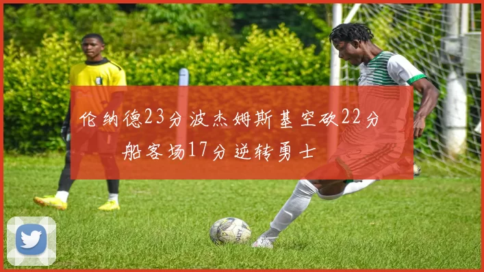 伦纳德23分波杰姆斯基空砍22分 快船客场17分逆转勇士