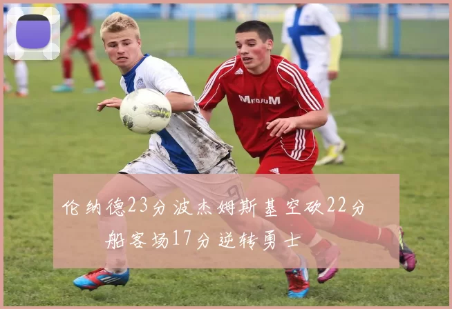 伦纳德23分波杰姆斯基空砍22分 快船客场17分逆转勇士