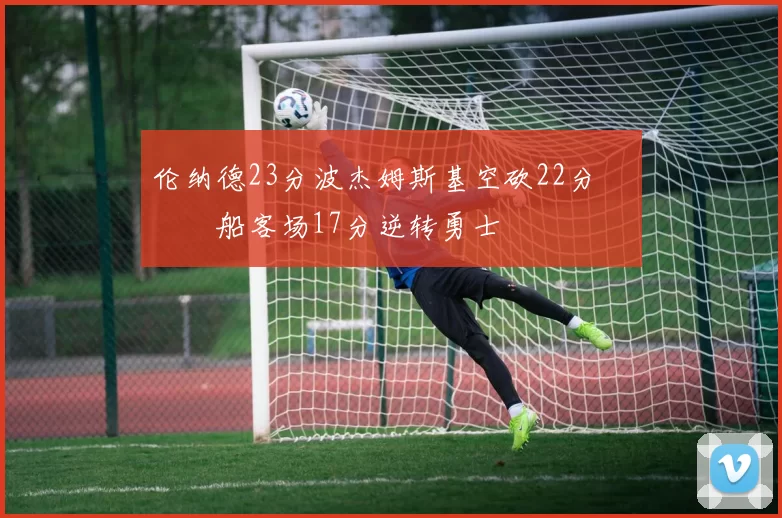 伦纳德23分波杰姆斯基空砍22分 快船客场17分逆转勇士