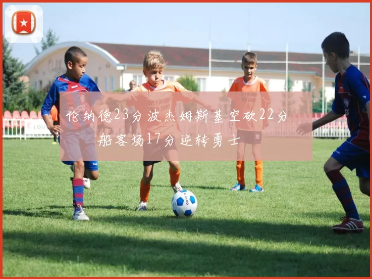 伦纳德23分波杰姆斯基空砍22分 快船客场17分逆转勇士