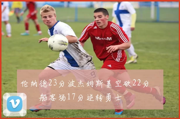 伦纳德23分波杰姆斯基空砍22分 快船客场17分逆转勇士