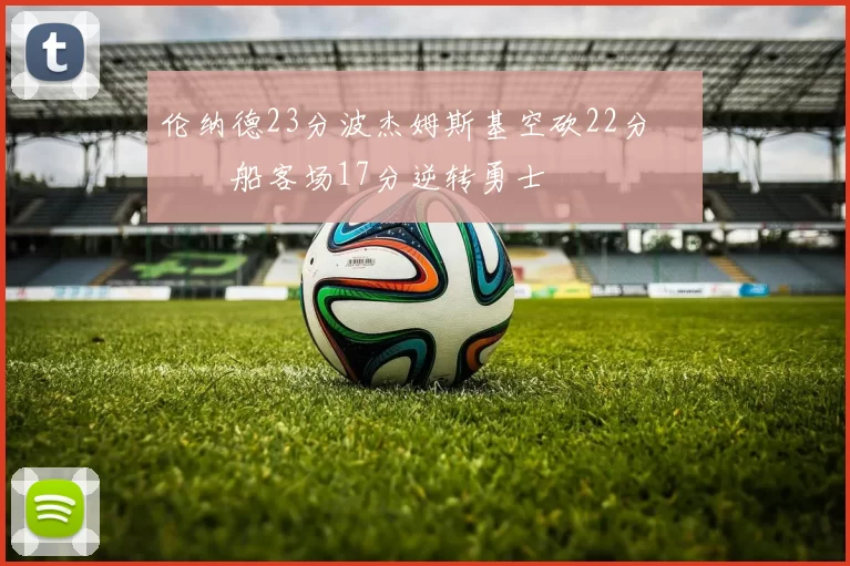 伦纳德23分波杰姆斯基空砍22分 快船客场17分逆转勇士