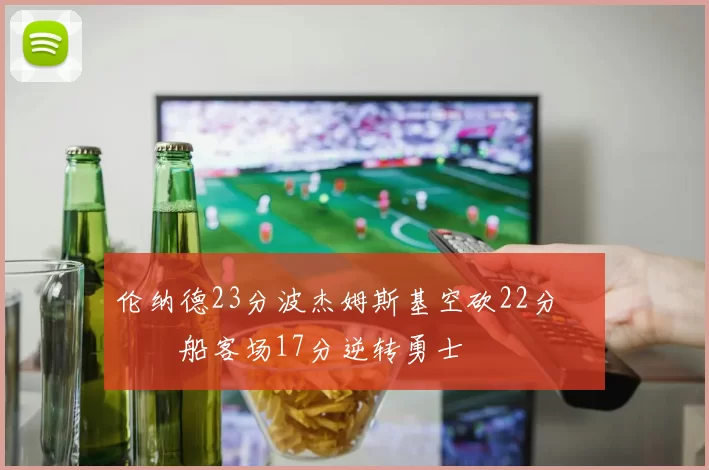 伦纳德23分波杰姆斯基空砍22分 快船客场17分逆转勇士