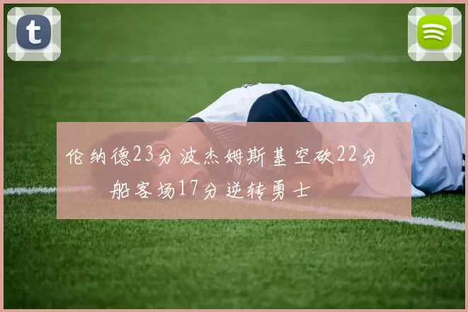 伦纳德23分波杰姆斯基空砍22分 快船客场17分逆转勇士