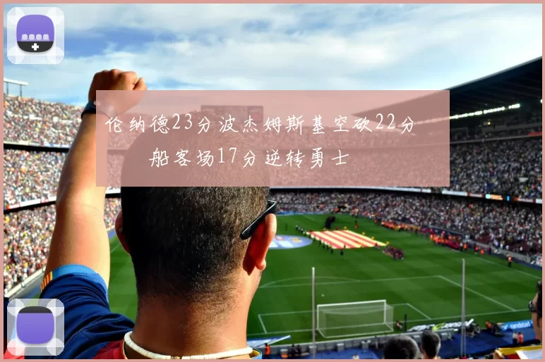 伦纳德23分波杰姆斯基空砍22分 快船客场17分逆转勇士