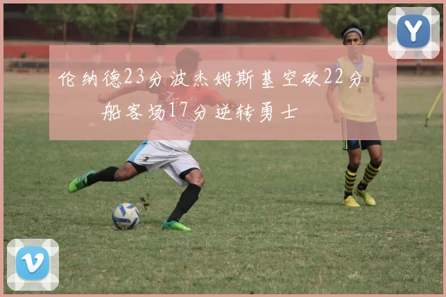 伦纳德23分波杰姆斯基空砍22分 快船客场17分逆转勇士