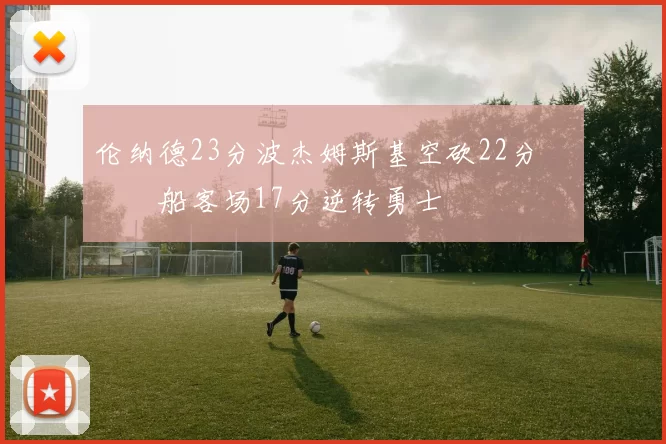 伦纳德23分波杰姆斯基空砍22分 快船客场17分逆转勇士