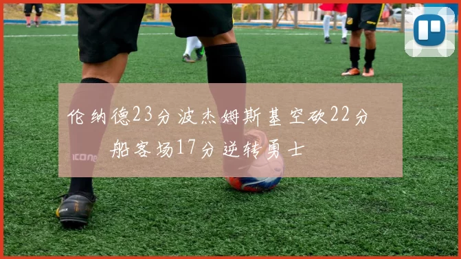 伦纳德23分波杰姆斯基空砍22分 快船客场17分逆转勇士