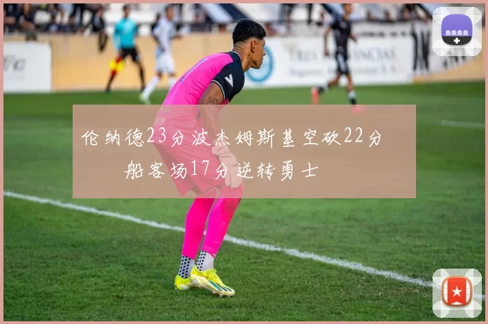 伦纳德23分波杰姆斯基空砍22分 快船客场17分逆转勇士