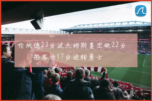 伦纳德23分波杰姆斯基空砍22分 快船客场17分逆转勇士