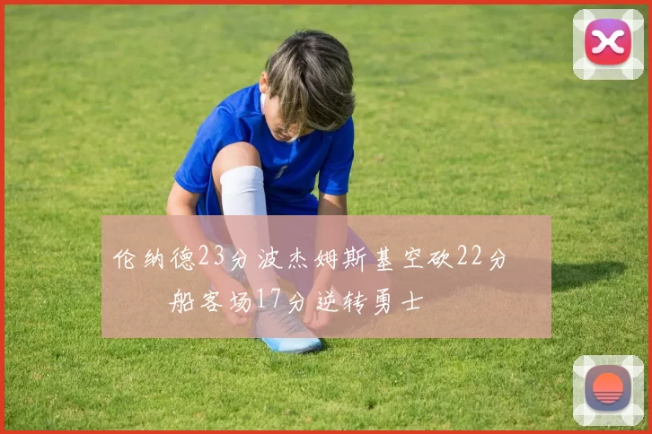 伦纳德23分波杰姆斯基空砍22分 快船客场17分逆转勇士