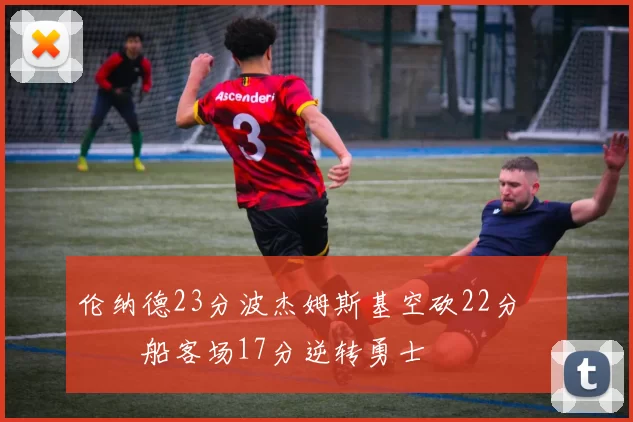 伦纳德23分波杰姆斯基空砍22分 快船客场17分逆转勇士