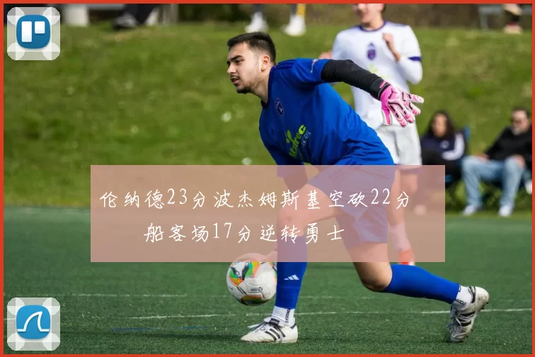 伦纳德23分波杰姆斯基空砍22分 快船客场17分逆转勇士