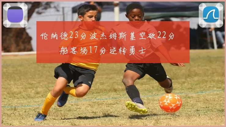 伦纳德23分波杰姆斯基空砍22分 快船客场17分逆转勇士