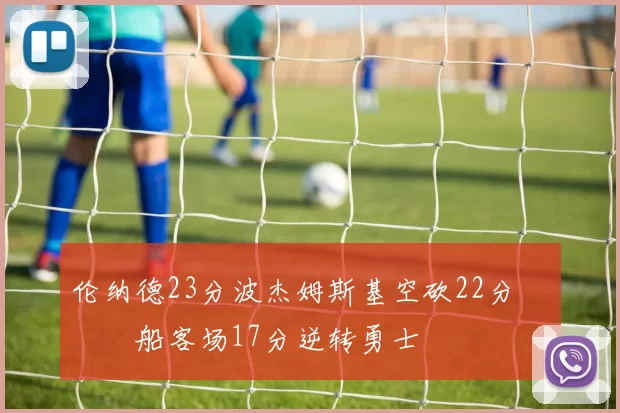 伦纳德23分波杰姆斯基空砍22分 快船客场17分逆转勇士