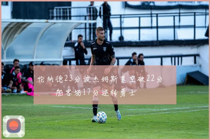 伦纳德23分波杰姆斯基空砍22分 快船客场17分逆转勇士