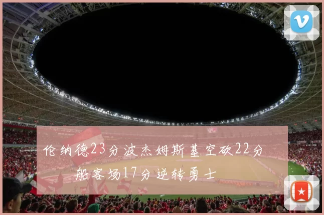 伦纳德23分波杰姆斯基空砍22分 快船客场17分逆转勇士