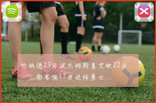 伦纳德23分波杰姆斯基空砍22分 快船客场17分逆转勇士