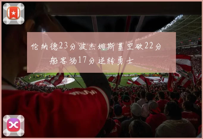 伦纳德23分波杰姆斯基空砍22分 快船客场17分逆转勇士