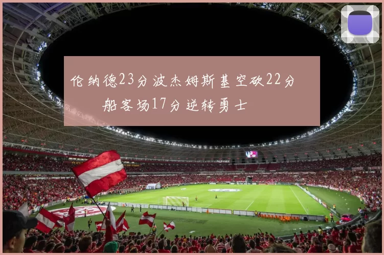 伦纳德23分波杰姆斯基空砍22分 快船客场17分逆转勇士