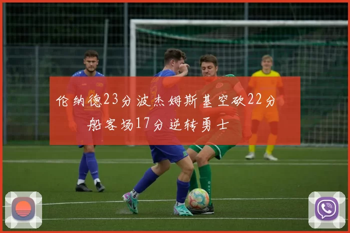 伦纳德23分波杰姆斯基空砍22分 快船客场17分逆转勇士