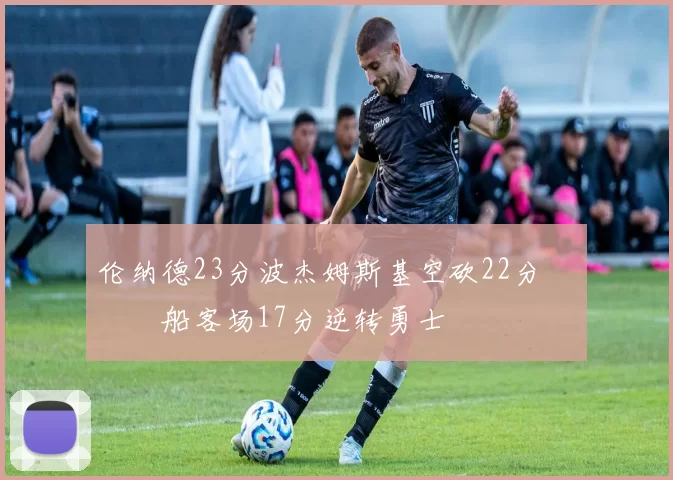 伦纳德23分波杰姆斯基空砍22分 快船客场17分逆转勇士