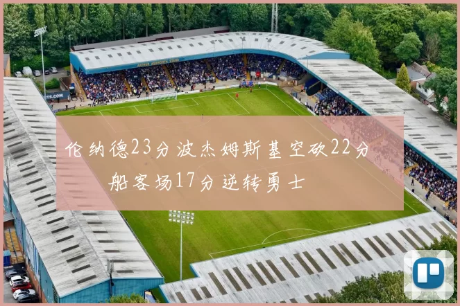 伦纳德23分波杰姆斯基空砍22分 快船客场17分逆转勇士