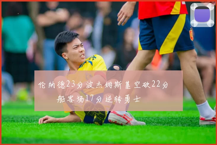 伦纳德23分波杰姆斯基空砍22分 快船客场17分逆转勇士