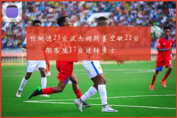 伦纳德23分波杰姆斯基空砍22分 快船客场17分逆转勇士