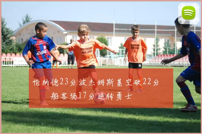 伦纳德23分波杰姆斯基空砍22分 快船客场17分逆转勇士