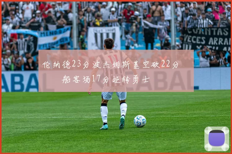 伦纳德23分波杰姆斯基空砍22分 快船客场17分逆转勇士