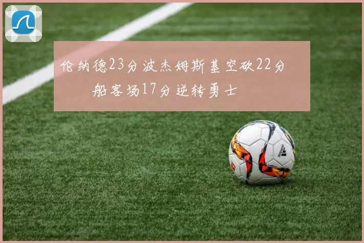 伦纳德23分波杰姆斯基空砍22分 快船客场17分逆转勇士