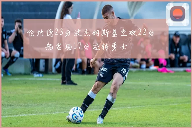 伦纳德23分波杰姆斯基空砍22分 快船客场17分逆转勇士