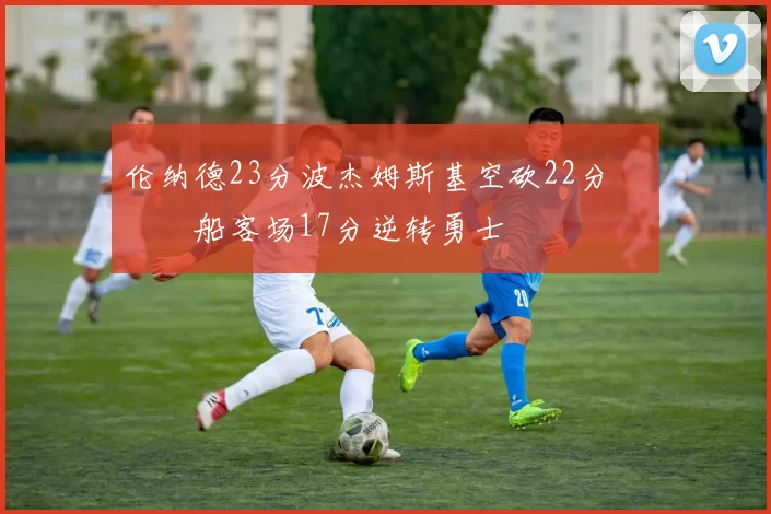 伦纳德23分波杰姆斯基空砍22分 快船客场17分逆转勇士