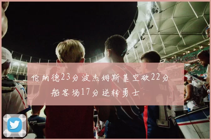 伦纳德23分波杰姆斯基空砍22分 快船客场17分逆转勇士