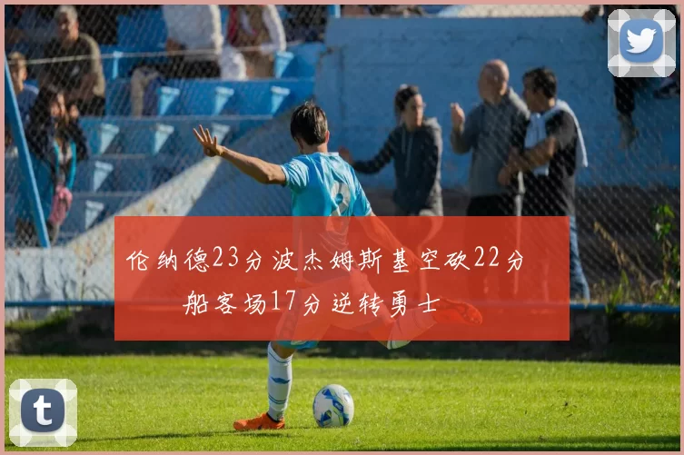 伦纳德23分波杰姆斯基空砍22分 快船客场17分逆转勇士