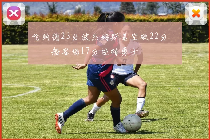 伦纳德23分波杰姆斯基空砍22分 快船客场17分逆转勇士