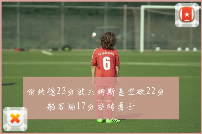 伦纳德23分波杰姆斯基空砍22分 快船客场17分逆转勇士