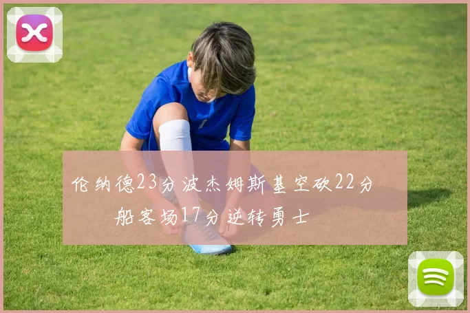 伦纳德23分波杰姆斯基空砍22分 快船客场17分逆转勇士